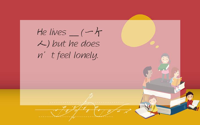 He lives __(一个人) but he doesn’t feel lonely.
