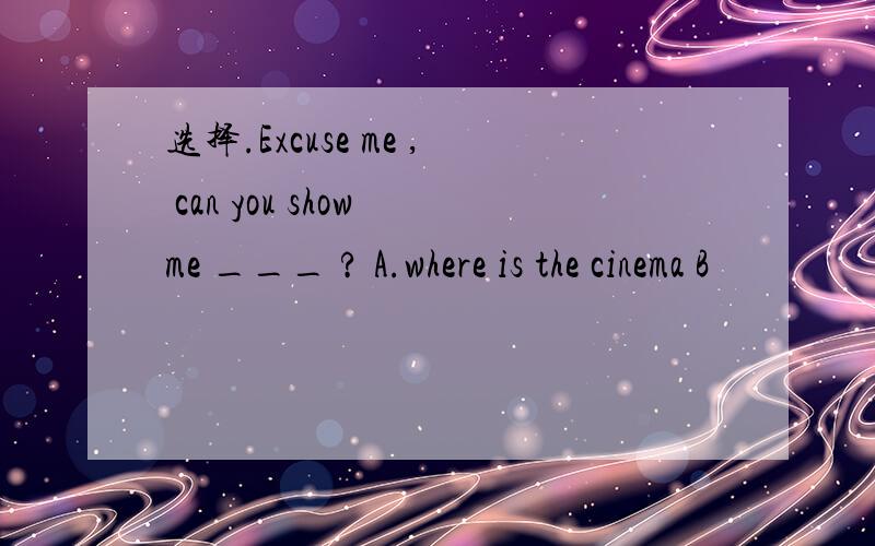 选择.Excuse me , can you show me ___ ? A.where is the cinema B