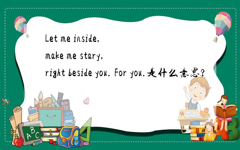 Let me inside,make me stary,right beside you. For you.是什么意思?
