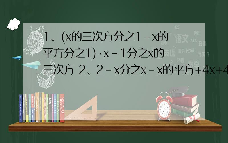 1、(x的三次方分之1-x的平方分之1)·x-1分之x的三次方 2、2-x分之x-x的平方+4x+4分之4-x的平方