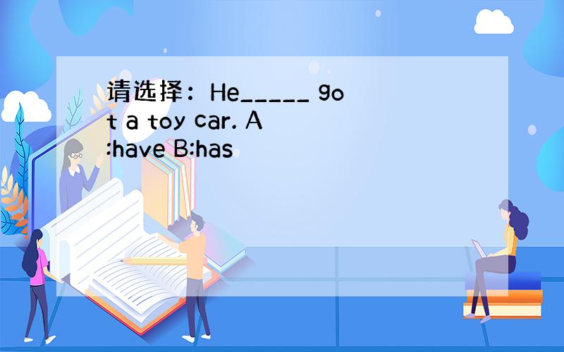 请选择：He_____ got a toy car. A:have B:has