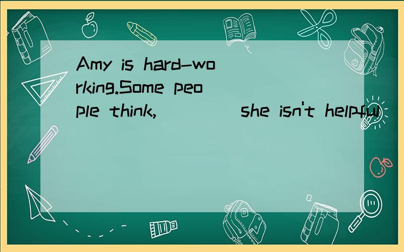 Amy is hard-working.Some people think,____ she isn't helpful