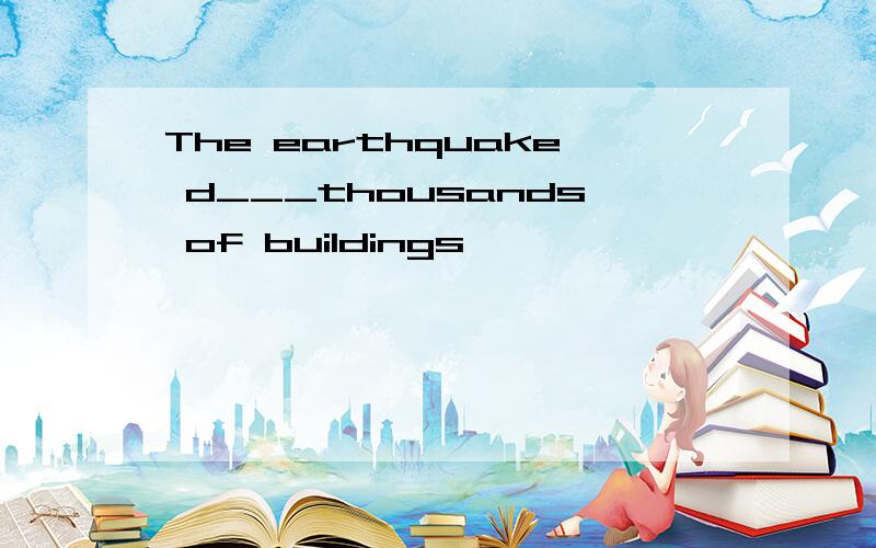 The earthquake d___thousands of buildings