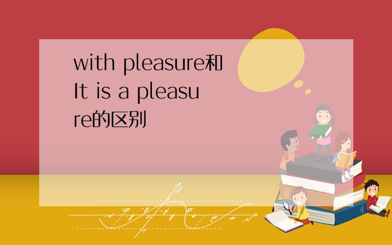 with pleasure和It is a pleasure的区别