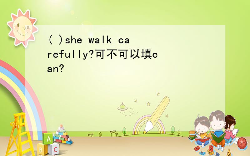 ( )she walk carefully?可不可以填can?