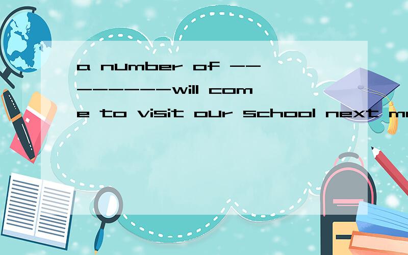 a number of --------will come to visit our school next month