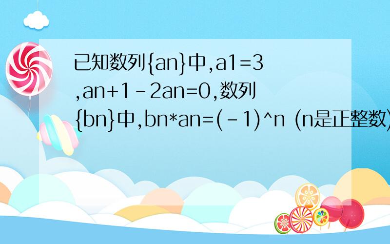 已知数列{an}中,a1=3,an+1-2an=0,数列{bn}中,bn*an=(-1)^n (n是正整数) （1）求数