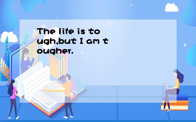 The life is tough,but I am tougher.
