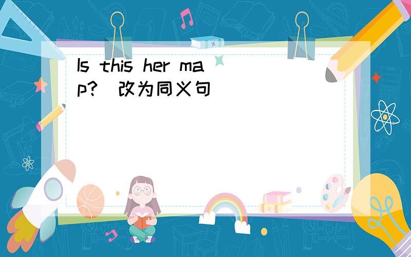 Is this her map?(改为同义句)