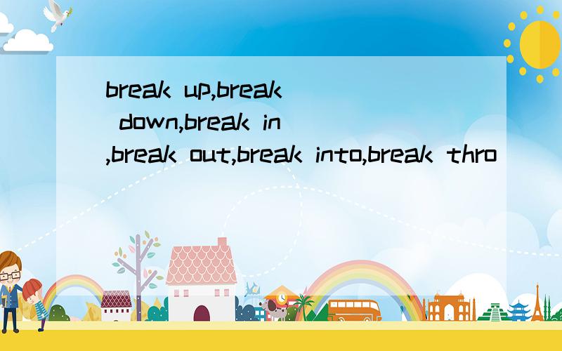 break up,break down,break in,break out,break into,break thro