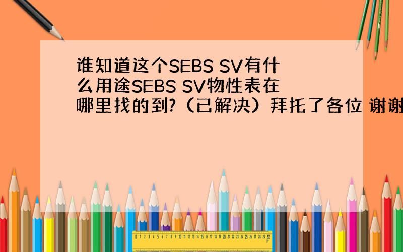 谁知道这个SEBS SV有什么用途SEBS SV物性表在哪里找的到?（已解决）拜托了各位 谢谢