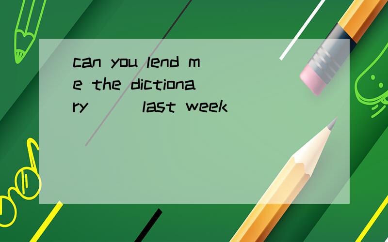 can you lend me the dictionary ( )last week