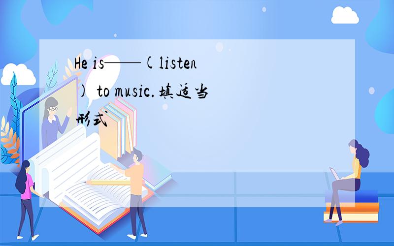 He is——(listen) to music.填适当形式