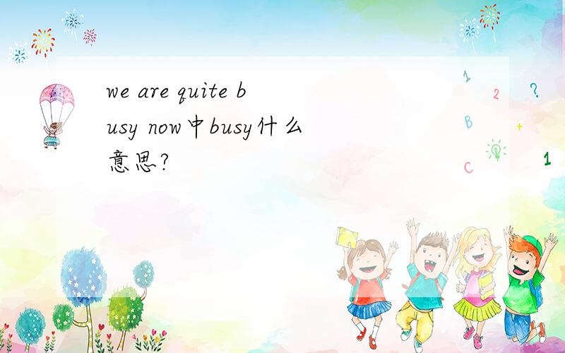 we are quite busy now中busy什么意思?