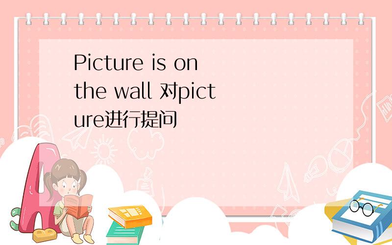 Picture is on the wall 对picture进行提问