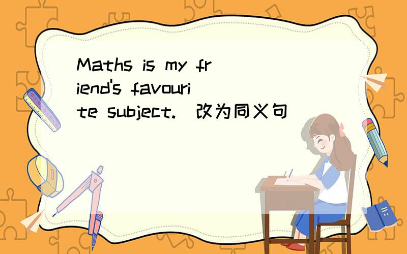Maths is my friend's favourite subject.(改为同义句）