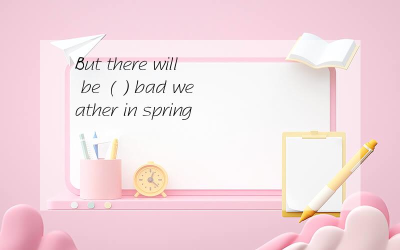 But there will be ( ) bad weather in spring