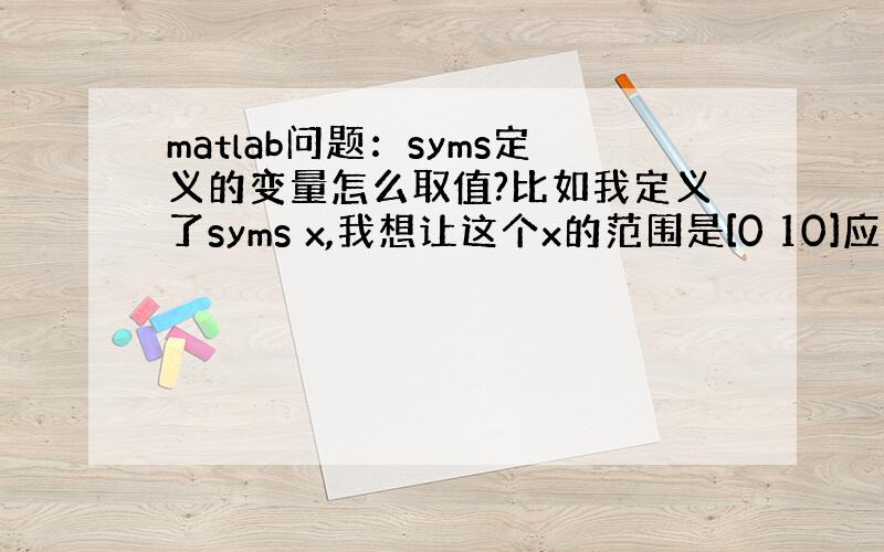 matlab问题：syms定义的变量怎么取值?比如我定义了syms x,我想让这个x的范围是[0 10]应该怎么表示