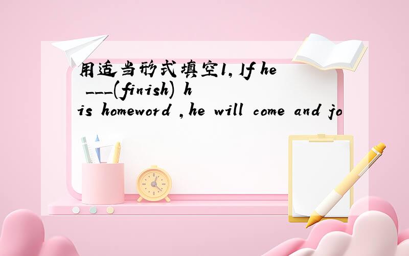 用适当形式填空1,If he ___(finish) his homeword ,he will come and jo
