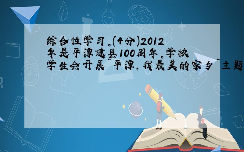 综合性学习。(4分)2012年是平潭建县100周年。学校学生会开展