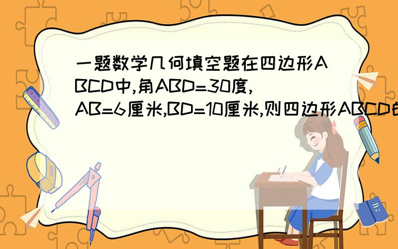 一题数学几何填空题在四边形ABCD中,角ABD=30度,AB=6厘米,BD=10厘米,则四边形ABCD的面积是?