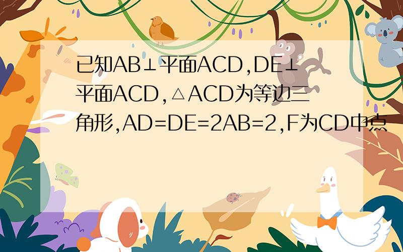 已知AB⊥平面ACD,DE⊥平面ACD,△ACD为等边三角形,AD=DE=2AB=2,F为CD中点