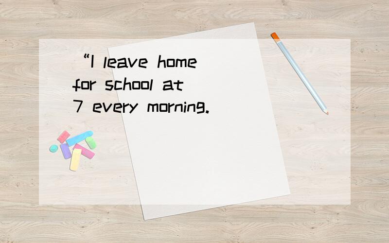 “I leave home for school at 7 every morning.