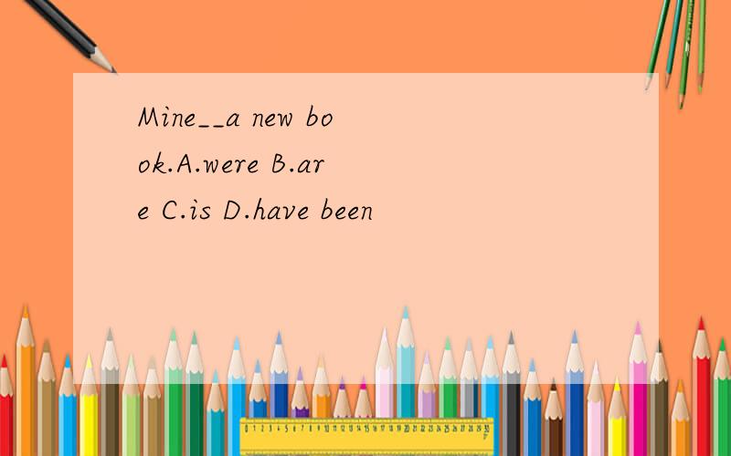 Mine__a new book.A.were B.are C.is D.have been