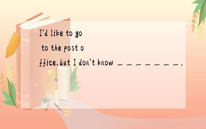 I'd like to go to the post office,but I don't know _______.