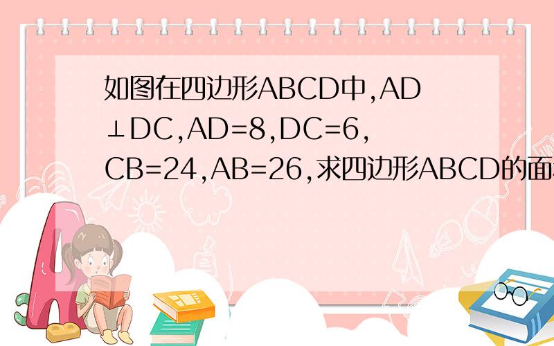 如图在四边形ABCD中,AD⊥DC,AD=8,DC=6,CB=24,AB=26,求四边形ABCD的面积.