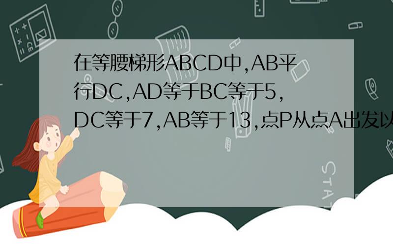 在等腰梯形ABCD中,AB平行DC,AD等于BC等于5,DC等于7,AB等于13,点P从点A出发以每秒2个单位长度的速度