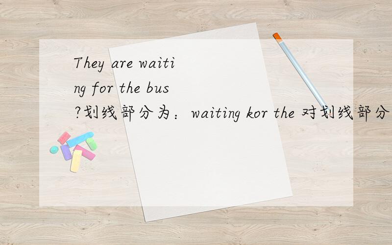 They are waiting for the bus?划线部分为：waiting kor the 对划线部分提问
