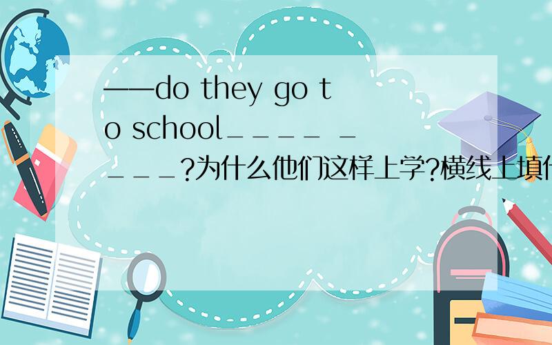 ——do they go to school____ ____?为什么他们这样上学?横线上填什么