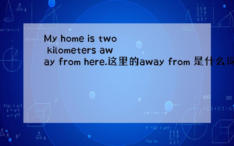My home is two kilometers away from here.这里的away from 是什么词,f