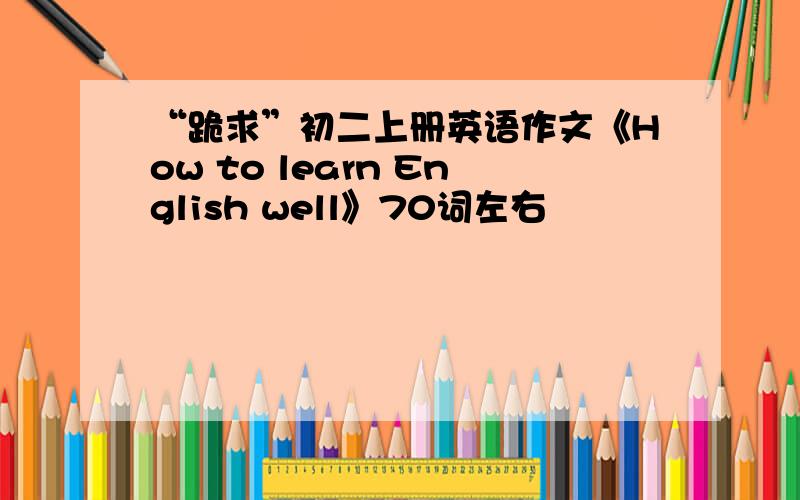 “跪求”初二上册英语作文《How to learn English well》70词左右