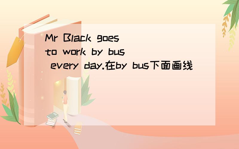 Mr Black goes to work by bus every day.在by bus下面画线