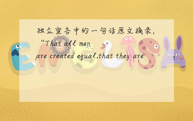 独立宣言中的一句话原文摘录：“That all men are created equal,that they are