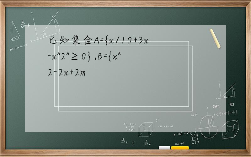 已知集合A={x/10+3x-x^2^≥0},B={x^2-2x+2m