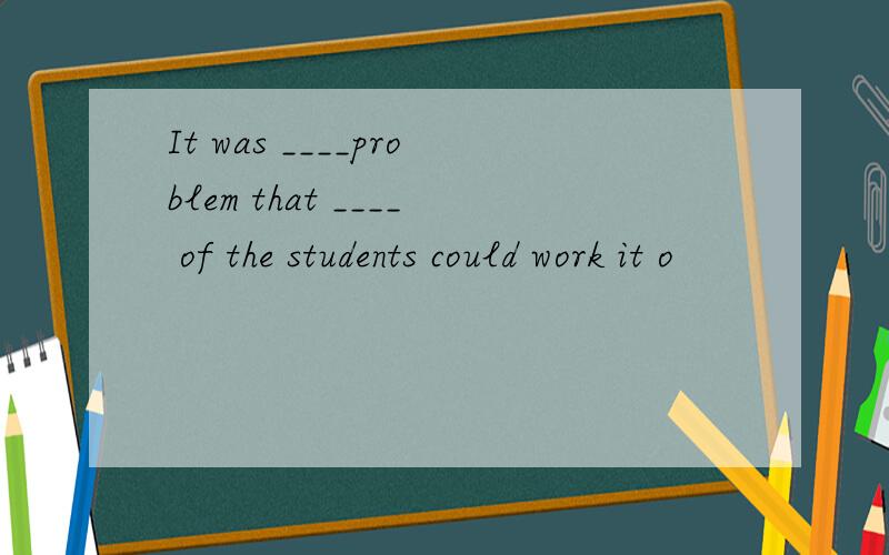 It was ____problem that ____ of the students could work it o