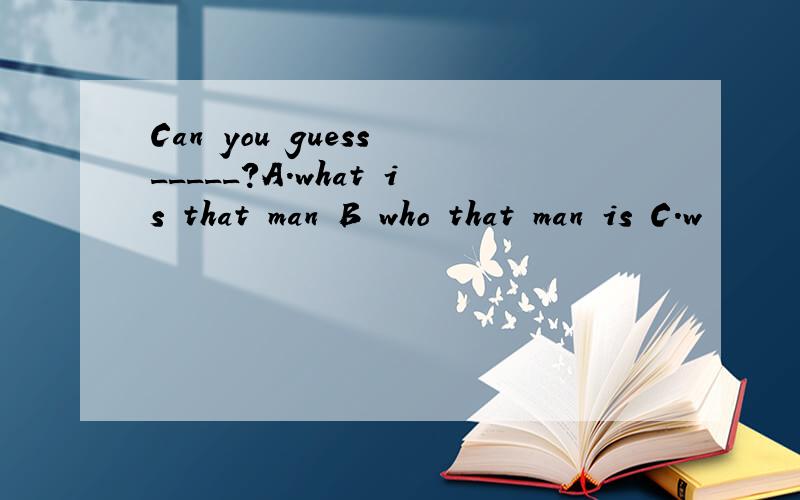 Can you guess _____?A.what is that man B who that man is C.w