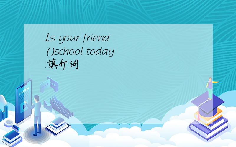 Is your friend()school today.填介词