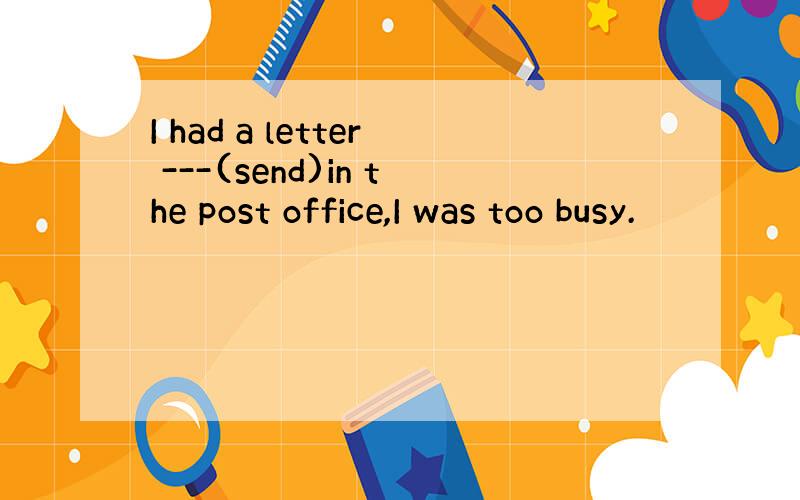 I had a letter ---(send)in the post office,I was too busy.