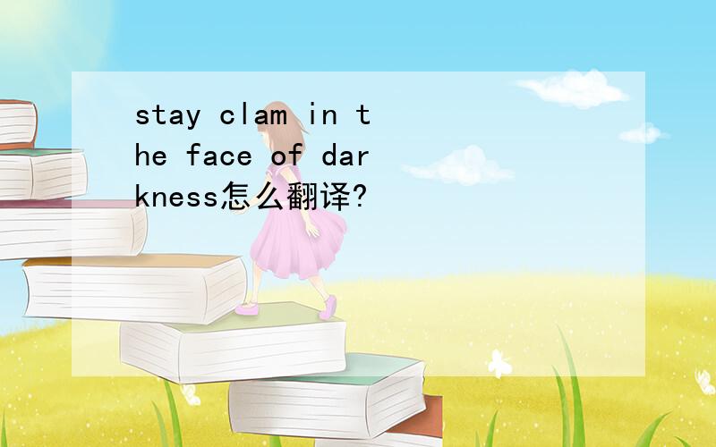 stay clam in the face of darkness怎么翻译?