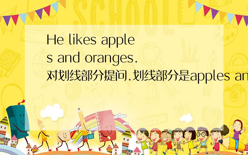 He likes apples and oranges.对划线部分提问.划线部分是apples and oranges