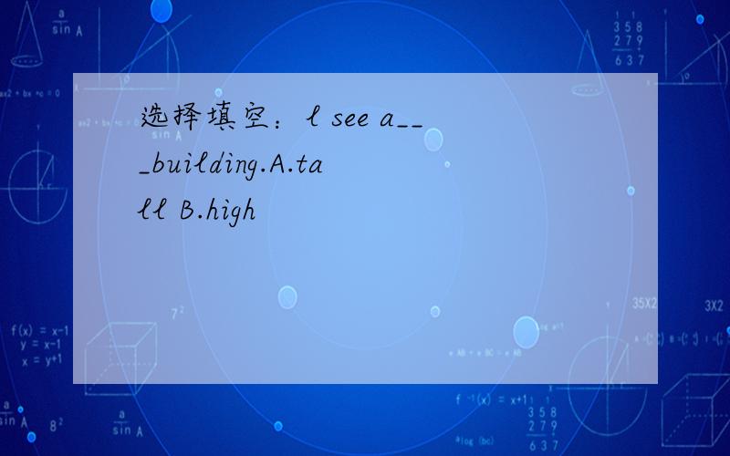选择填空：l see a___building.A.tall B.high