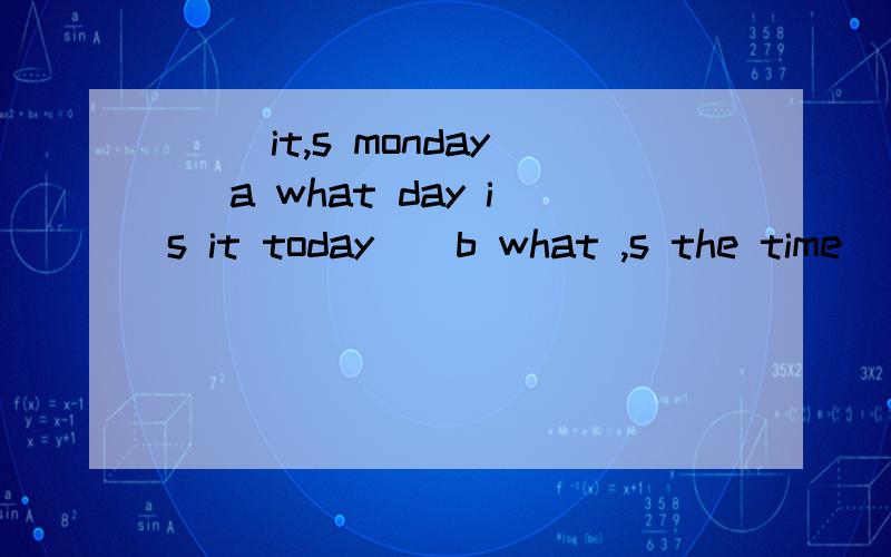 [ ]it,s monday [a what day is it today][b what ,s the time ]