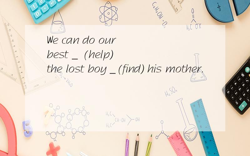 We can do our best _ (help) the lost boy _(find) his mother.