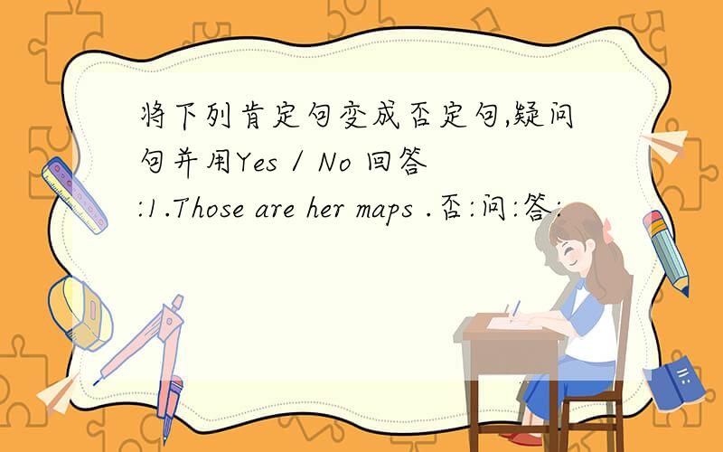 将下列肯定句变成否定句,疑问句并用Yes / No 回答:1.Those are her maps .否:问:答: