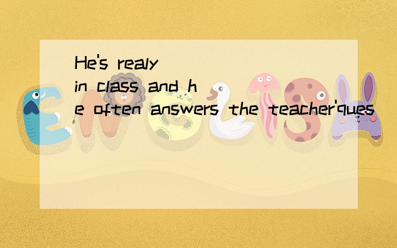 He's realy( ) in class and he often answers the teacher'ques