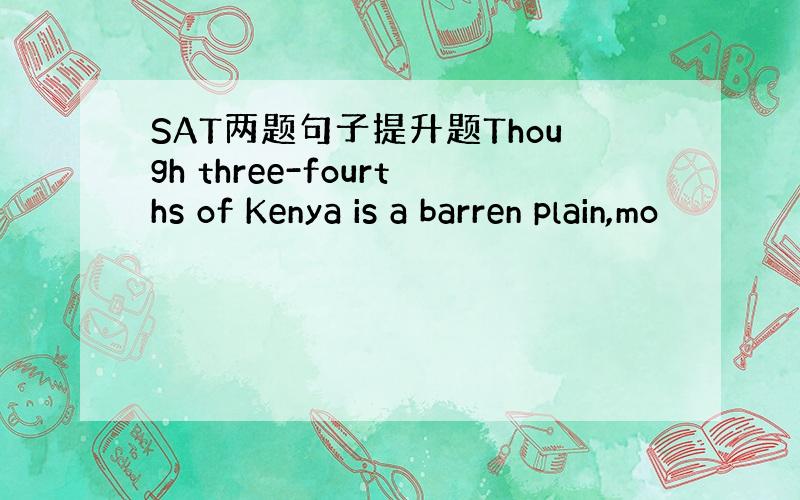 SAT两题句子提升题Though three-fourths of Kenya is a barren plain,mo